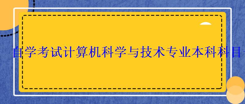 自学考试计算机科学与技术专业本科科目一览表 自学考试计算机科学与技术专业本科科目一览表