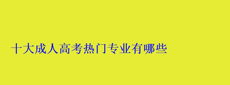 十大成人高考热门专业有哪些 十大成人高考热门专业有哪些