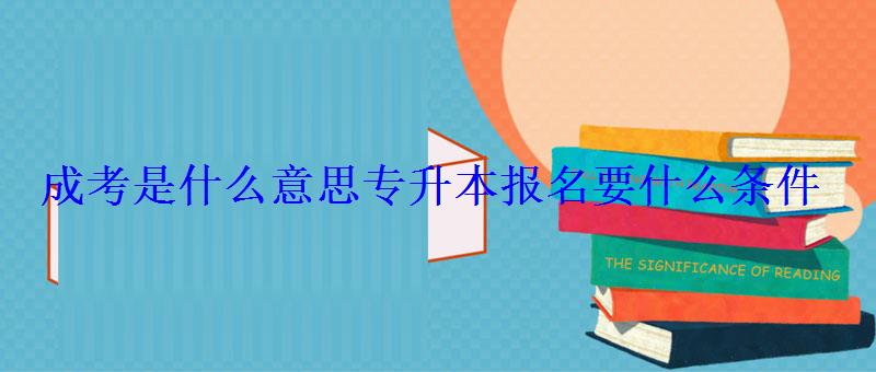 成考是什么意思专升本报名要什么条件 成考是什么意思专升本报名要什么条件