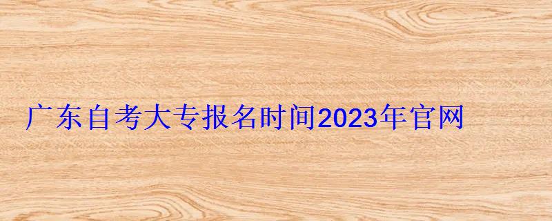 广东自考大专报名时间2023年官网