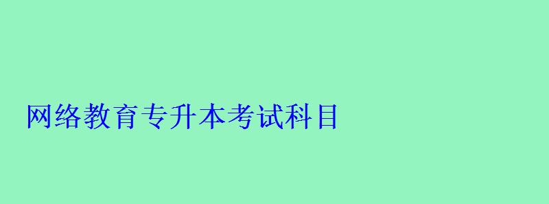 网络教育专升本考试科目 网络教育专升本考试科目
