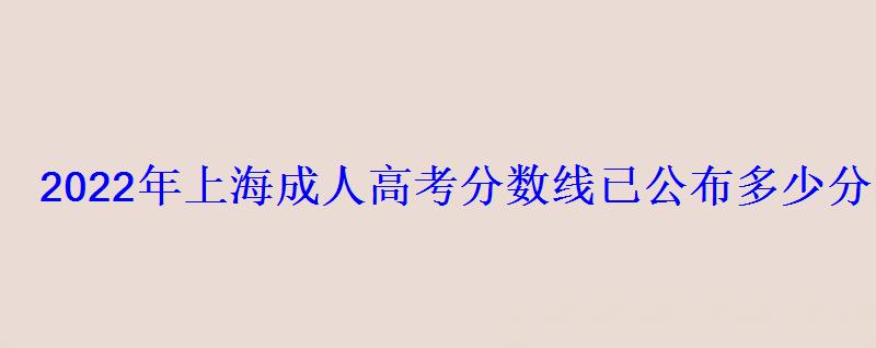 2022年上海成人高考分数线已公布多少分能录取 2022年上海成人高考分数线已公布多少分能录取