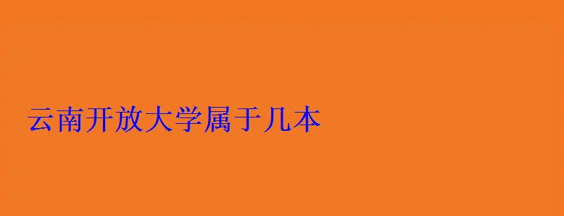 云南开放大学属于几本 云南开放大学属于几本