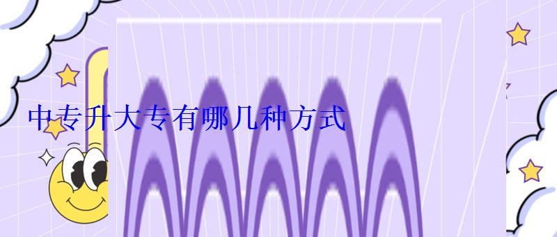 中专升大专有哪几种方式 中专升大专有哪几种方式