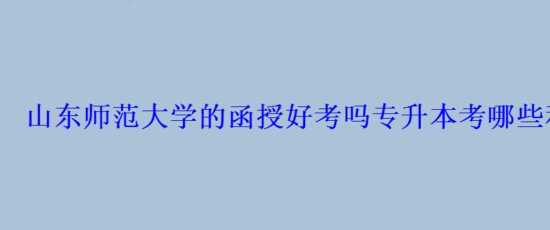 山东师范大学的函授好考吗专升本考哪些科目