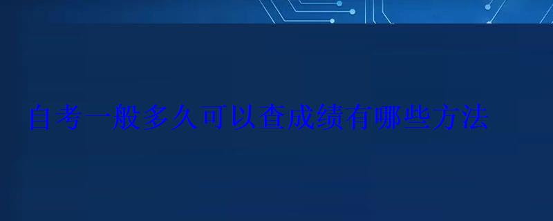 自考一般多久可以查成绩有哪些方法 自考一般多久可以查成绩有哪些方法