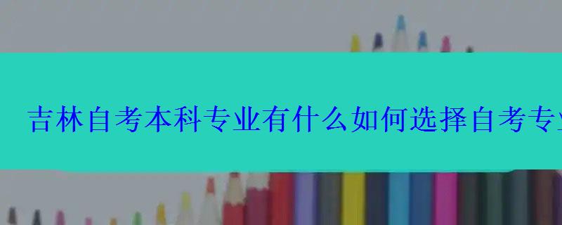 吉林自考本科专业有什么如何选择自考专业