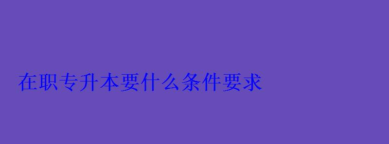 在职专升本要什么条件要求