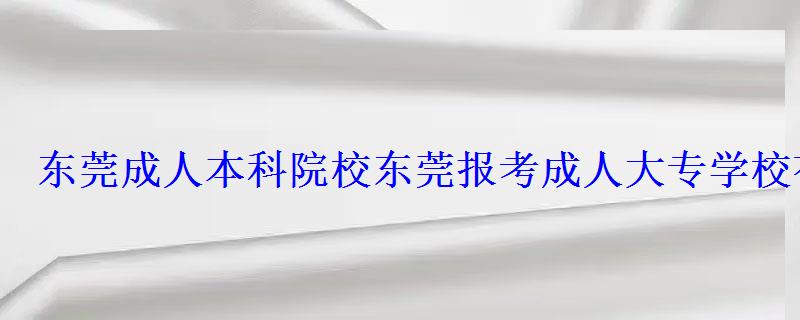 东莞成人本科院校,东莞报考成人大专学校有哪些 东莞成人本科院校,东莞报考成人大专学校有哪些
