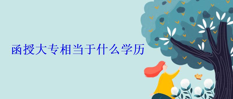 函授大专相当于什么学历 函授大专相当于什么学历
