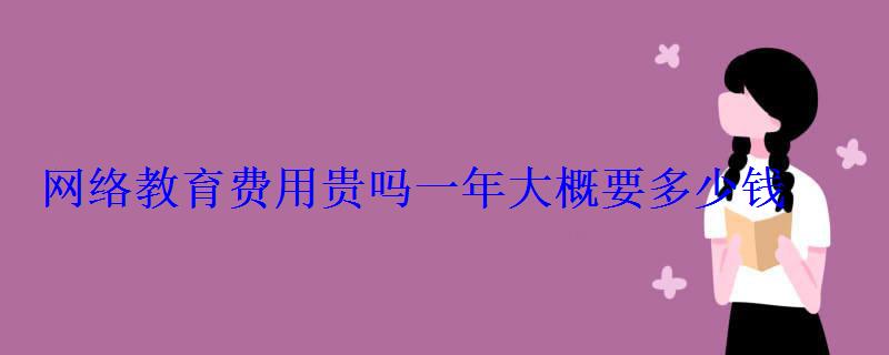 网络教育费用贵吗一年大概要多少钱 网络教育费用贵吗一年大概要多少钱