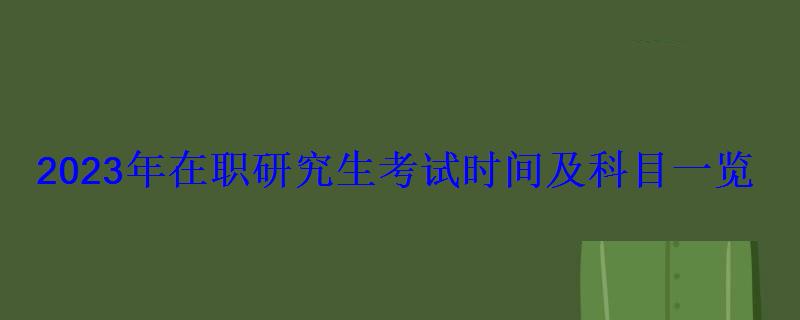 2023年在职研究生考试时间及科目一览