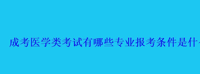 成考医学类考试有哪些专业报考条件是什么