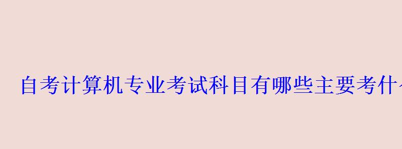 自考计算机专业考试科目有哪些主要考什么