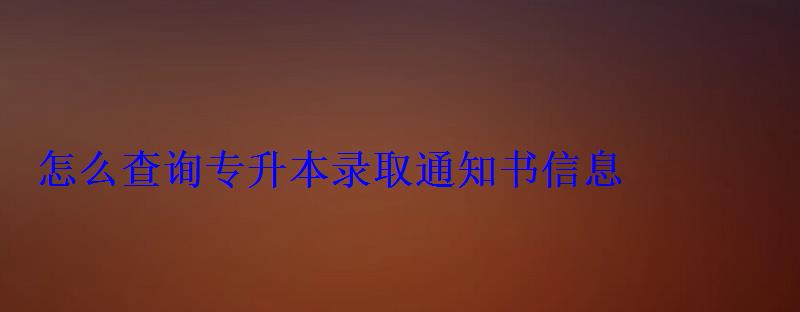 怎么查询专升本录取通知书信息