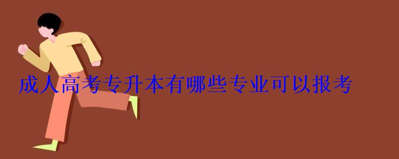成人高考专升本有哪些专业可以报考 成人高考专升本有哪些专业可以报考