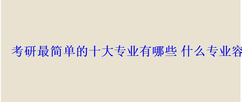 考研最简单的十大专业有哪些什么专业容易考上