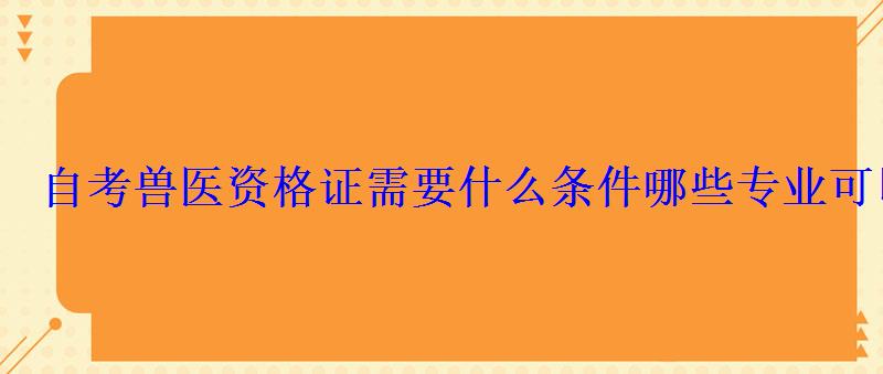 自考兽医资格证需要什么条件哪些专业可以报