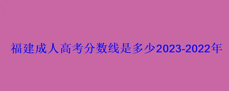 福建成人高考分数线是多少2023-2022年成考录取分数线一览表 福建成人高考分数线是多少2023-2022年成考录取分数线一览表