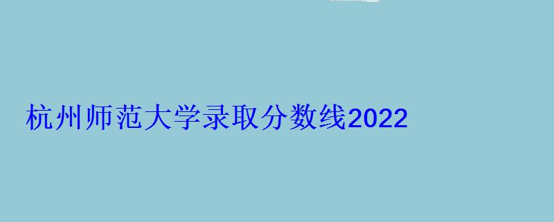 杭州师范大学录取分数线2022