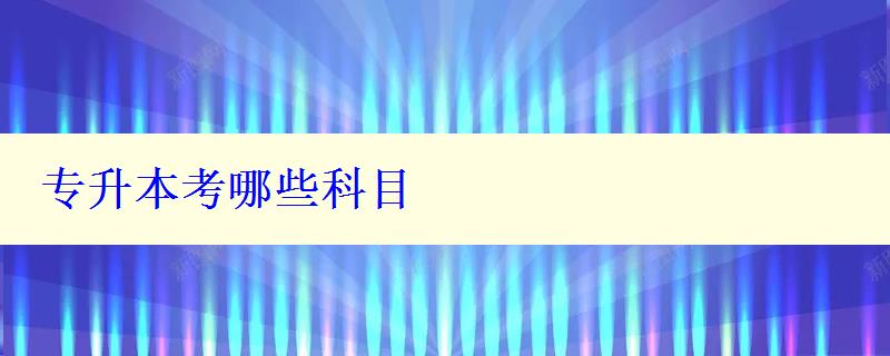 专升本考哪些科目 专升本考哪些科目