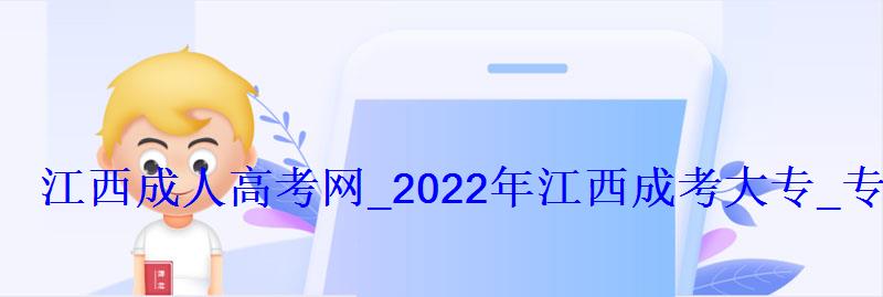 江西成人高考网_2022年江西成考大专_专升本报名招生平台