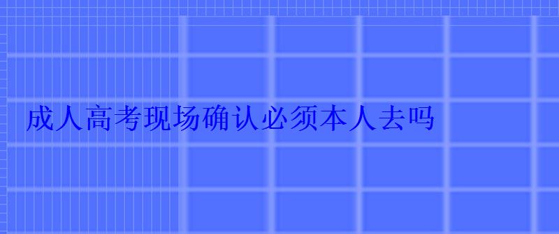 成人高考现场确认必须本人去吗