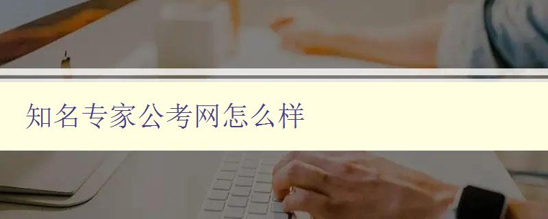 知名专家公考网怎么样 了解公考网站的优势和特点 知名专家公考网怎么样 了解公考网站的优势和特点