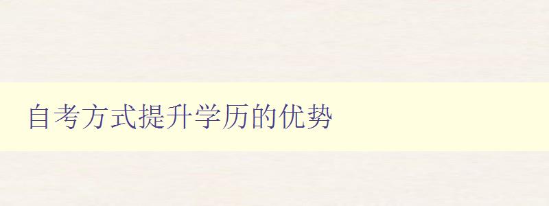 自考方式提升学历的优势 为什么越来越多人选择自考 自考方式提升学历的优势 为什么越来越多人选择自考