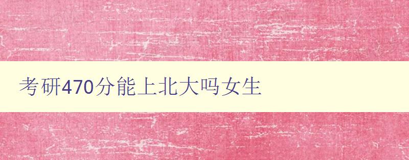 考研470分能上北大吗女生 考研470分能上北大吗女生