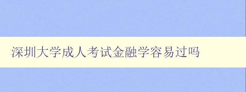 深圳大学成人考试金融学容易过吗 深圳大学成人考试金融学容易过吗