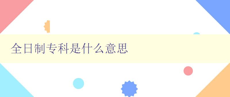 全日制专科是什么意思 解析专科学历的学习方式和含义 全日制专科是什么意思 解析专科学历的学习方式和含义