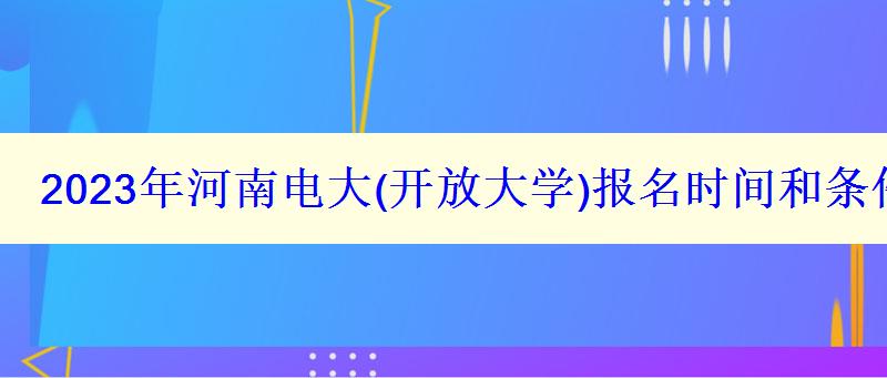 2023年河南电大报名时间和条件