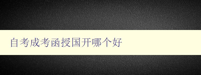 自考成考函授国开哪个好 选择适合自己的学历提升方式 自考成考函授国开哪个好 选择适合自己的学历提升方式
