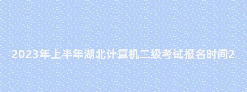 2023年上半年湖北计算机二级考试报名时间2月21日至27日