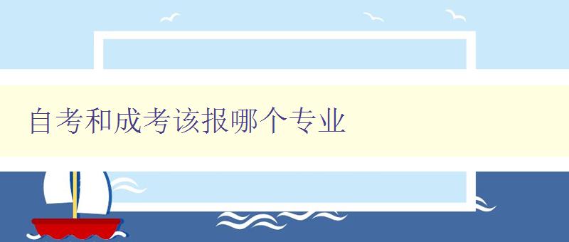 自考和成考该报哪个专业 如何选择适合自己的学习路径