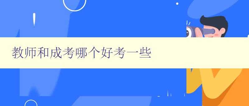 教师和成考哪个好考一些 比较教师和成考的优缺点 教师和成考哪个好考一些 比较教师和成考的优缺点