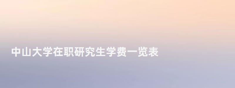 中山大学在职研究生学费一览表,中山大学在职研究生