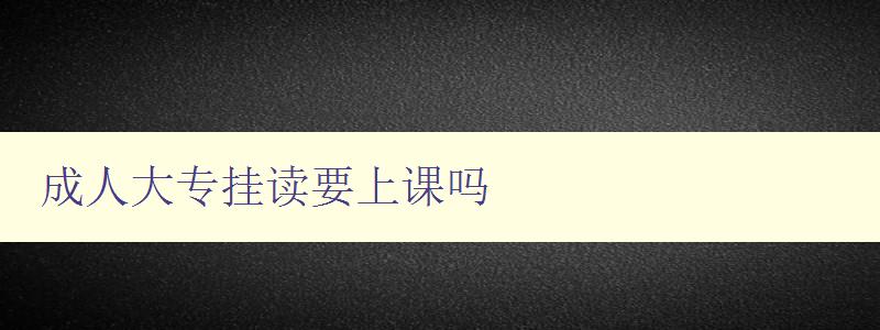 成人大专挂读要上课吗 成人大专挂读要上课吗