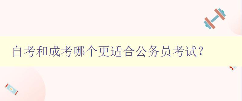 自考和成考哪个更适合公务员考试? 自考和成考哪个更适合公务员考试?