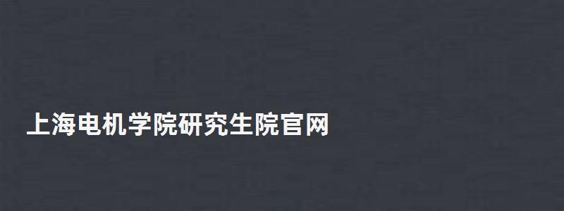 上海电机学院研究生院官网,上海电机学院研究生