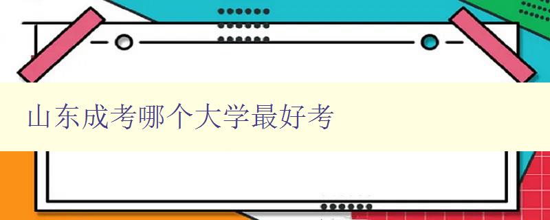 山东成考哪个大学最好考 探寻山东成考大学录取难易程度 山东成考哪个大学最好考 探寻山东成考大学录取难易程度