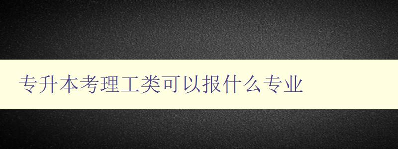 专升本考理工类可以报什么专业 理工类专升本专业推荐 专升本考理工类可以报什么专业 理工类专升本专业推荐