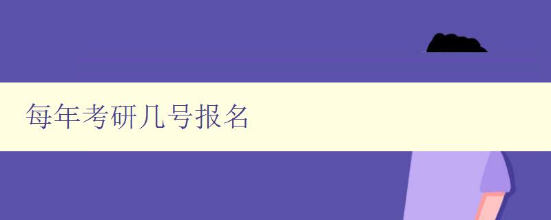 每年考研几号报名 考研报名时间及相关注意事项 每年考研几号报名 考研报名时间及相关注意事项