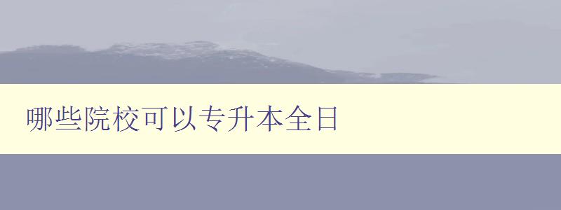 哪些院校可以专升本全日 全国专升本全日制学校推荐