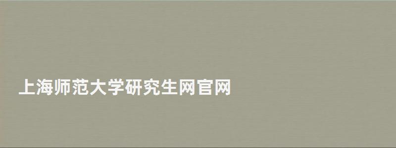 上海师范大学研究生网官网,上海师范大学研究生部 上海师范大学研究生网官网,上海师范大学研究生部(图1)