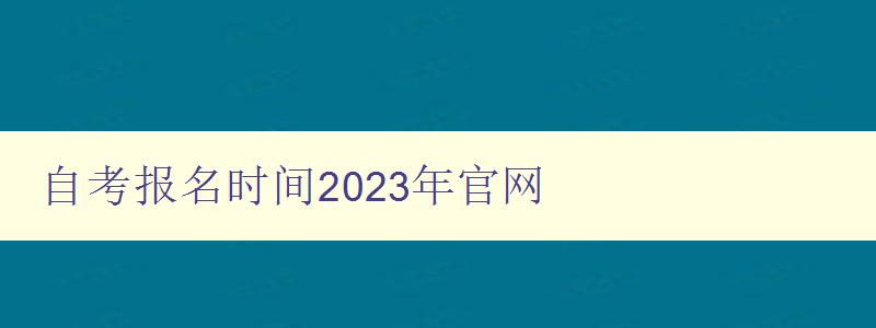 自考报名时间2023年官网 全面介绍2023年自考报名时间及官方网站