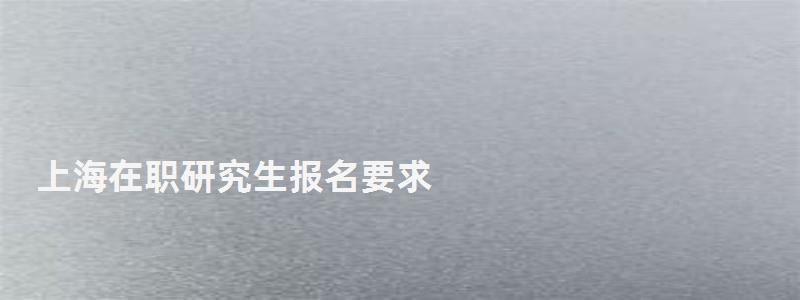 上海在职研究生报名要求,上海在职研究生报名 上海在职研究生报名要求,上海在职研究生报名(图1)