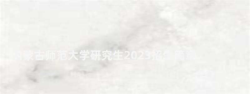 内蒙古师范大学研究生2023招生简章,内蒙古师范大学研究生处