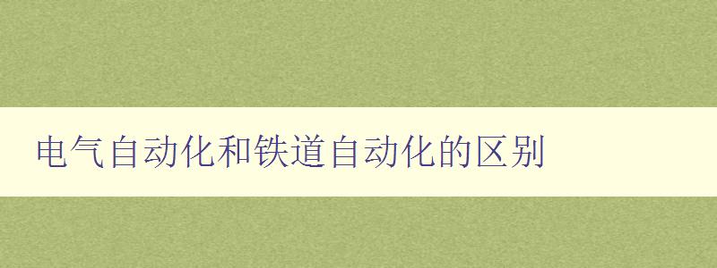 电气自动化和铁道自动化的区别 详解两者的应用领域和技术特点 电气自动化和铁道自动化的区别 详解两者的应用领域和技术特点